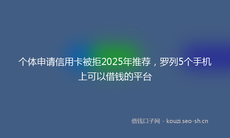 个体申请信用卡被拒2025年推荐，罗列5个手机上可以借钱的平台