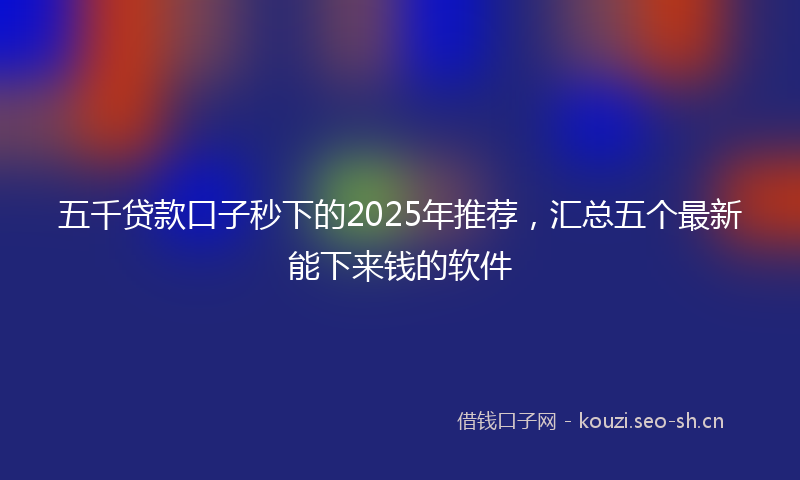 五千贷款口子秒下的2025年推荐，汇总五个最新能下来钱的软件