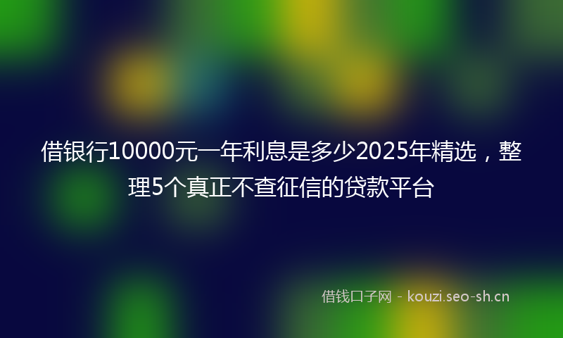 借银行10000元一年利息是多少2025年精选,整理5个真正不查征信的贷款平台