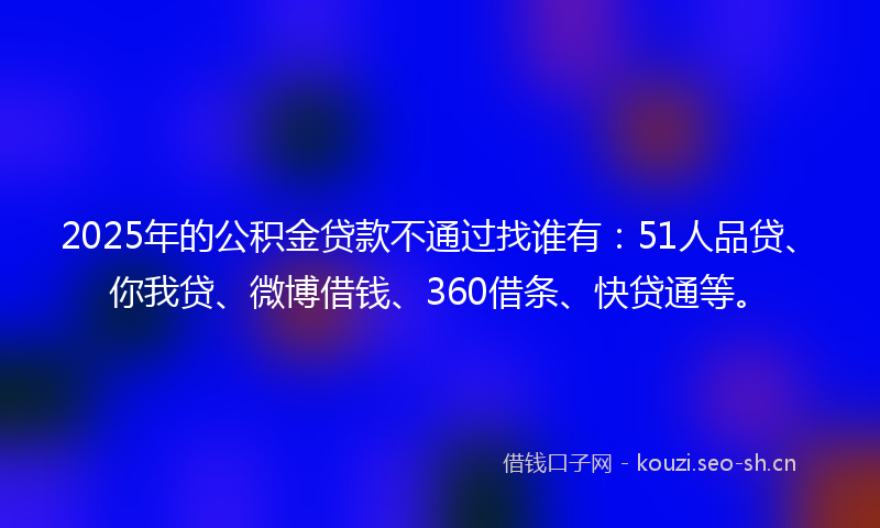 2025年的公积金贷款不通过找谁有:51人品贷、你我贷、微博借钱、360借条、快贷通等。