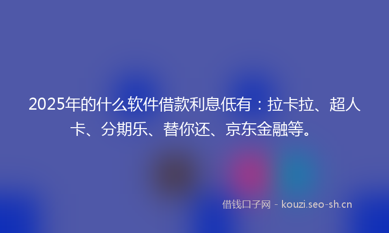 2025年的什么软件借款利息低有：拉卡拉、超人卡、分期乐、替你还、京东金融等。
