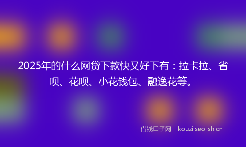 2025年的什么网贷下款快又好下有：拉卡拉、省呗、花呗、小花钱包、融逸花等。