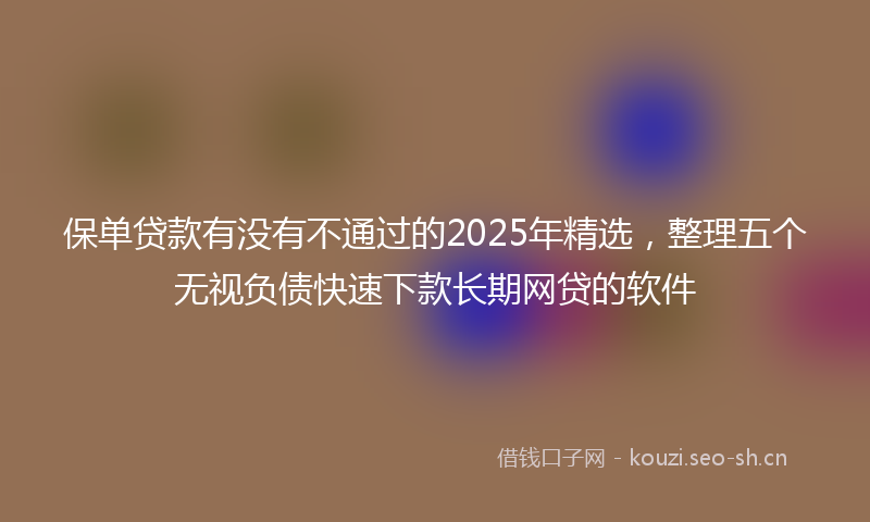 保单贷款有没有不通过的2025年精选，整理五个无视负债快速下款长期网贷的软件