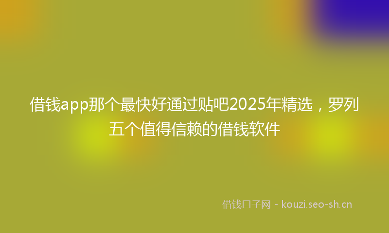 借钱app那个最快好通过贴吧2025年精选，罗列五个值得信赖的借钱软件