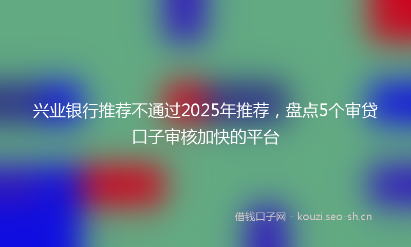 兴业银行推荐不通过2025年推荐，盘点5个审贷口子审核加快的平台