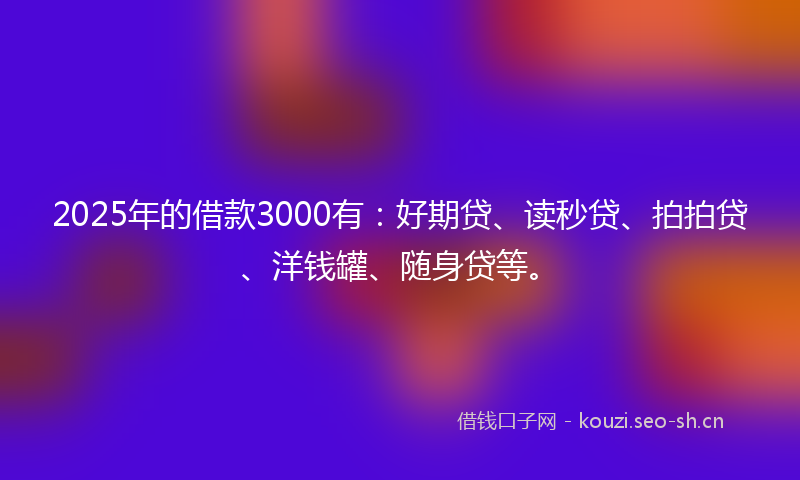 2025年的借款3000有:好期贷、读秒贷、拍拍贷、洋钱罐、随身贷等。
