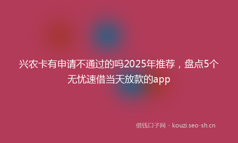 兴农卡有申请不通过的吗2025年推荐，盘点5个无忧速借当天放款的app