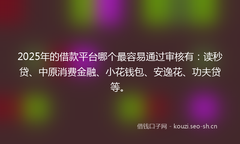 2025年的借款平台哪个最容易通过审核有：读秒贷、中原消费金融、小花钱包、安逸花、功夫贷等。