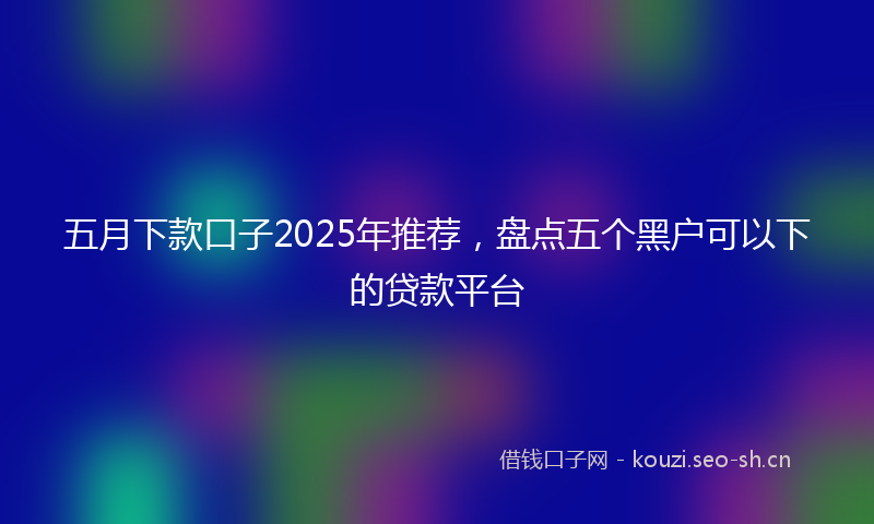 五月下款口子2025年推荐，盘点五个黑户可以下的贷款平台