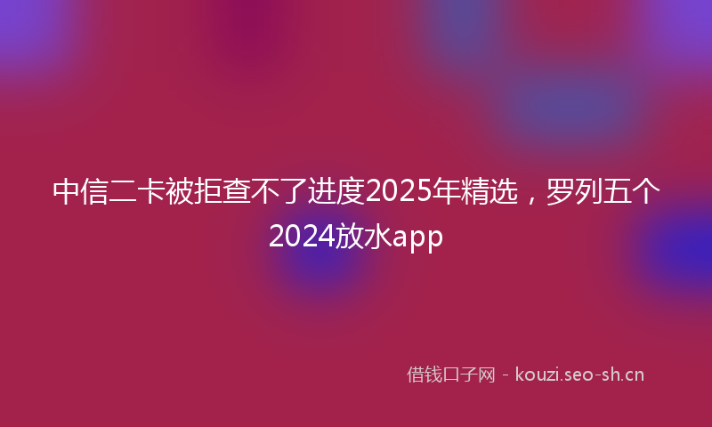 中信二卡被拒查不了进度2025年精选，罗列五个2024放水app