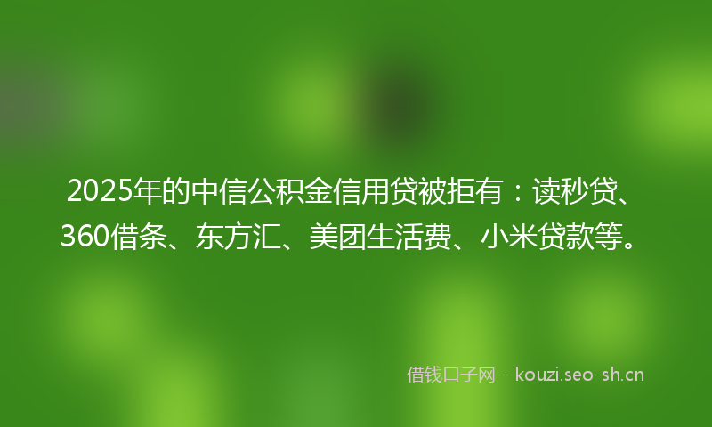 2025年的中信公积金信用贷被拒有：读秒贷、360借条、东方汇、美团生活费、小米贷款等。
