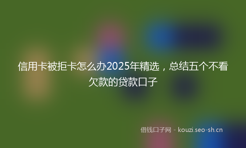 信用卡被拒卡怎么办2025年精选，总结五个不看欠款的贷款口子