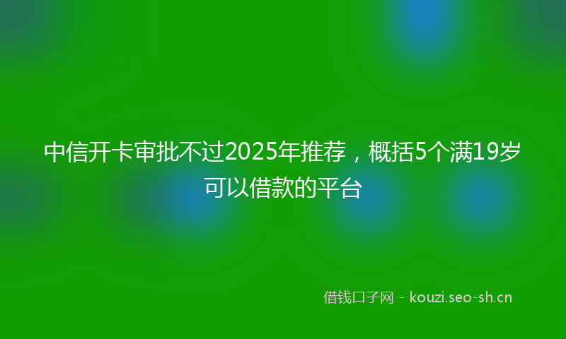 中信开卡审批不过2025年推荐，概括5个满19岁可以借款的平台