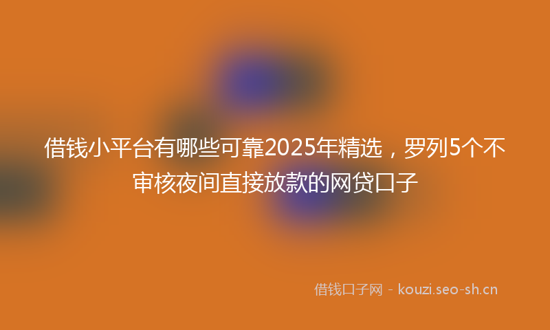 借钱小平台有哪些可靠2025年精选,罗列5个不审核夜间直接放款的网贷口子