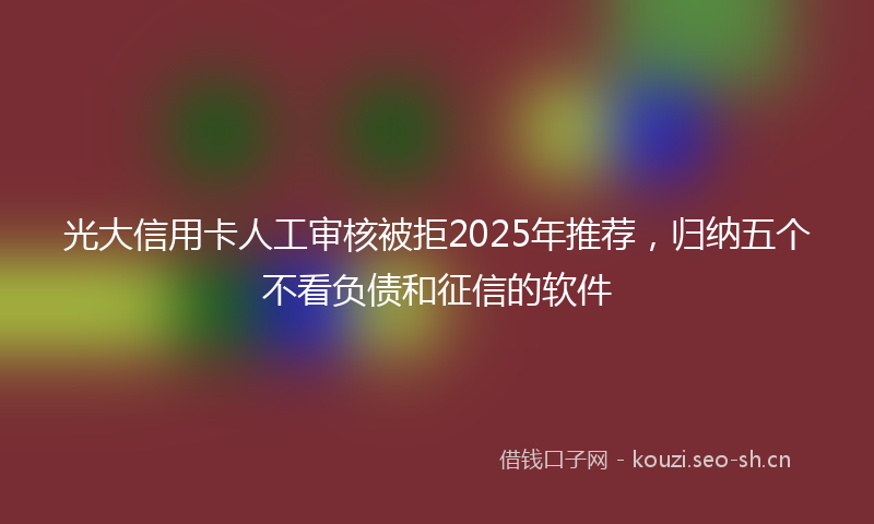 光大信用卡人工审核被拒2025年推荐，归纳五个不看负债和征信的软件