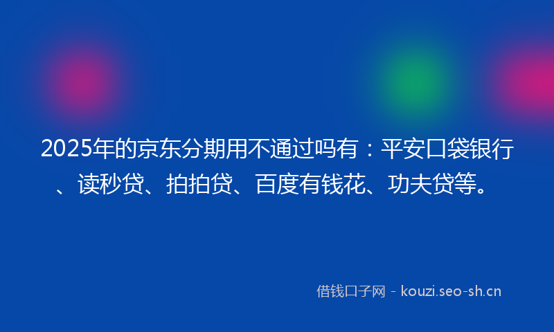 2025年的京东分期用不通过吗有：平安口袋银行、读秒贷、拍拍贷、百度有钱花、功夫贷等。