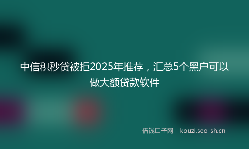 中信积秒贷被拒2025年推荐，汇总5个黑户可以做大额贷款软件