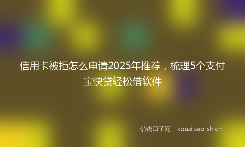 信用卡被拒怎么申请2025年推荐，梳理5个支付宝快贷轻松借软件
