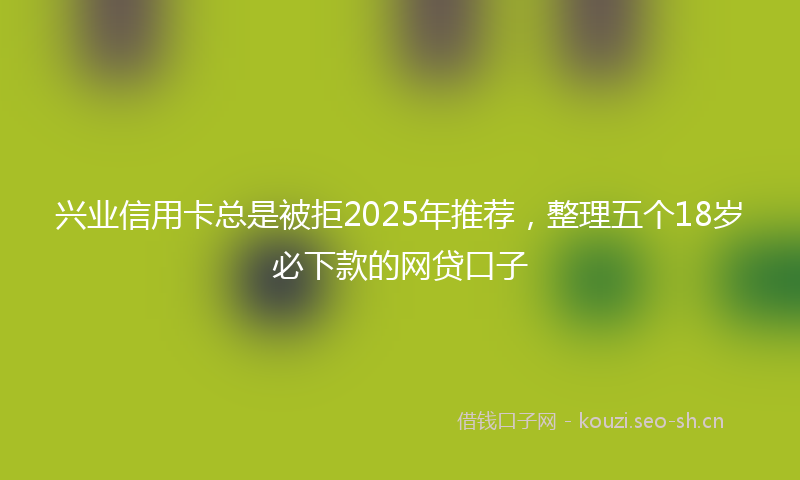兴业信用卡总是被拒2025年推荐,整理五个18岁必下款的网贷口子