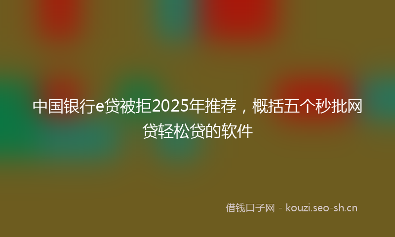 中国银行e贷被拒2025年推荐，概括五个秒批网贷轻松贷的软件