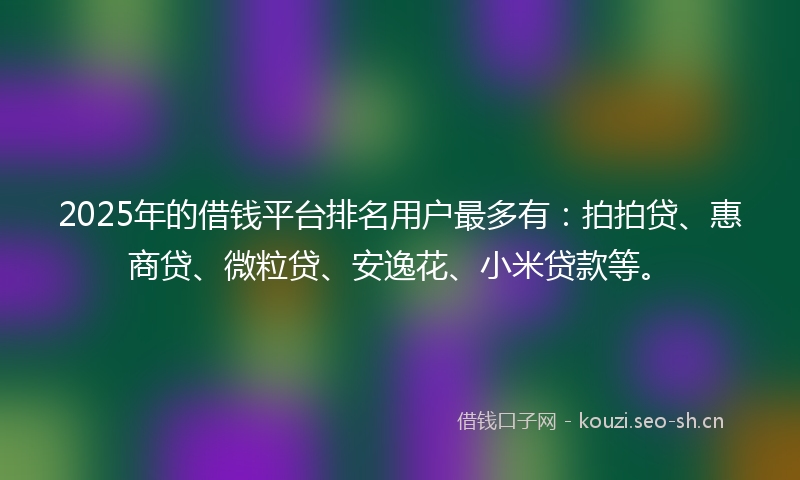 2025年的借钱平台排名用户最多有:拍拍贷、惠商贷、微粒贷、安逸花、小米贷款等。