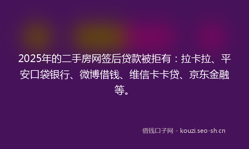 2025年的二手房网签后贷款被拒有：拉卡拉、平安口袋银行、微博借钱、维信卡卡贷、京东金融等。