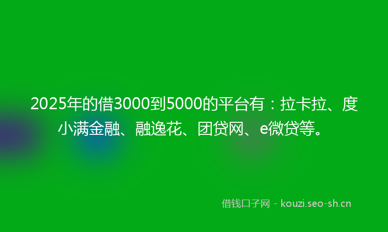 2025年的借3000到5000的平台有：拉卡拉、度小满金融、融逸花、团贷网、e微贷等。