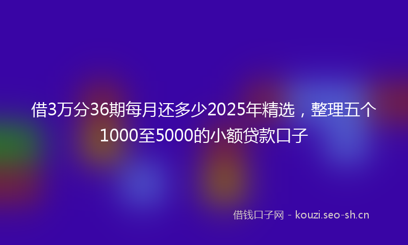 借3万分36期每月还多少2025年精选，整理五个1000至5000的小额贷款口子