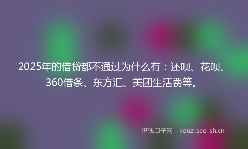2025年的借贷都不通过为什么有:还呗、花呗、360借条、东方汇、美团生活费等。