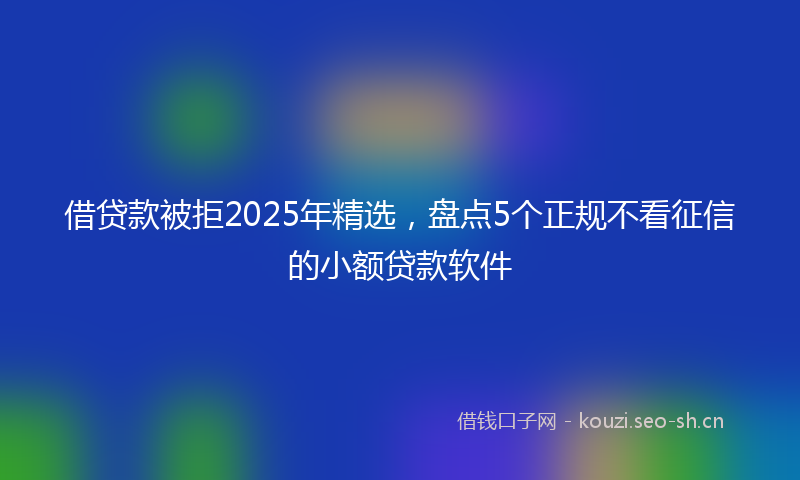 借贷款被拒2025年精选,盘点5个正规不看征信的小额贷款软件