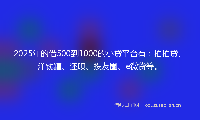 2025年的借500到1000的小贷平台有：拍拍贷、洋钱罐、还呗、投友圈、e微贷等。