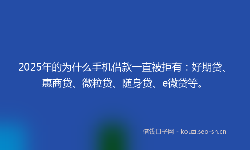 2025年的为什么手机借款一直被拒有：好期贷、惠商贷、微粒贷、随身贷、e微贷等。