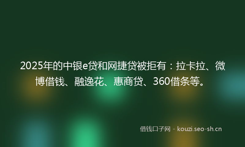 2025年的中银e贷和网捷贷被拒有：拉卡拉、微博借钱、融逸花、惠商贷、360借条等。