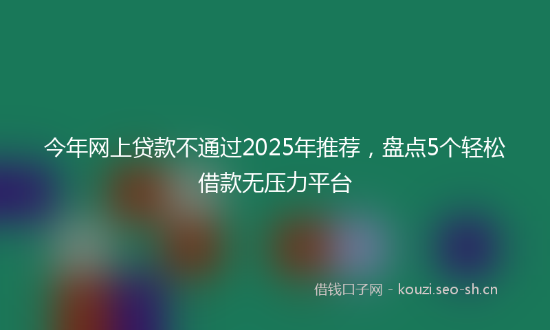 今年网上贷款不通过2025年推荐，盘点5个轻松借款无压力平台