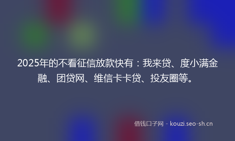 2025年的不看征信放款快有：我来贷、度小满金融、团贷网、维信卡卡贷、投友圈等。