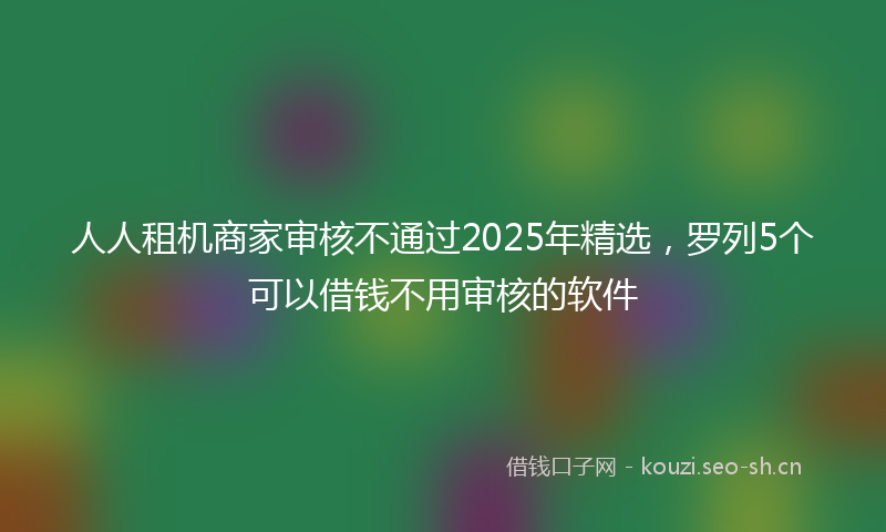 人人租机商家审核不通过2025年精选，罗列5个可以借钱不用审核的软件