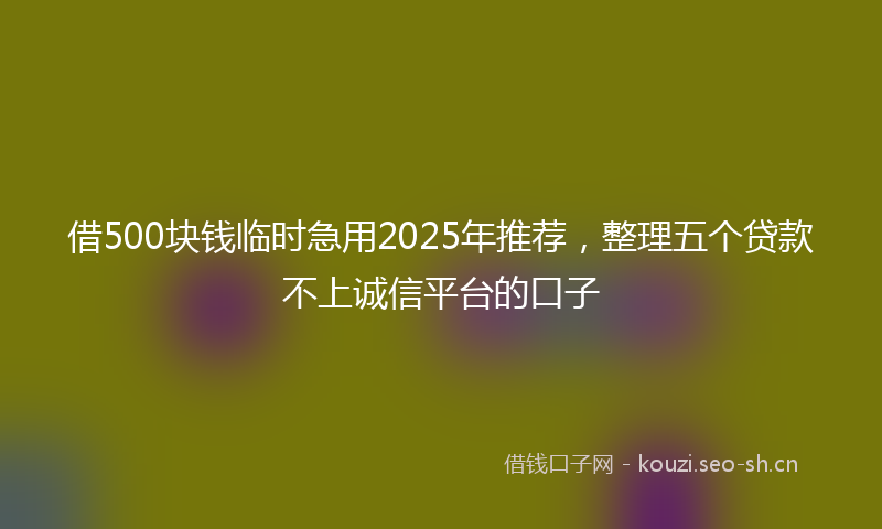 借500块钱临时急用2025年推荐,整理五个贷款不上诚信平台的口子