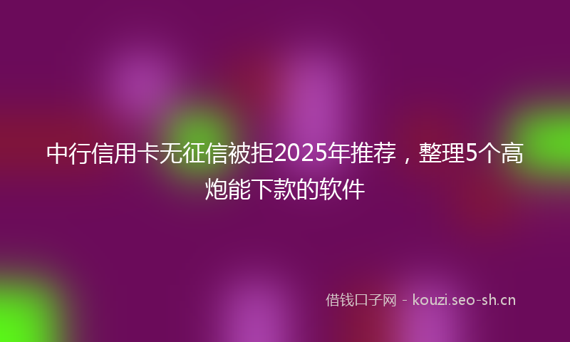 中行信用卡无征信被拒2025年推荐，整理5个高炮能下款的软件
