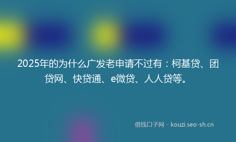 2025年的为什么广发老申请不过有：柯基贷、团贷网、快贷通、e微贷、人人贷等。