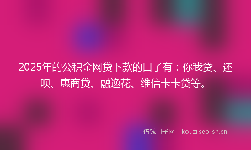 2025年的公积金网贷下款的口子有：你我贷、还呗、惠商贷、融逸花、维信卡卡贷等。