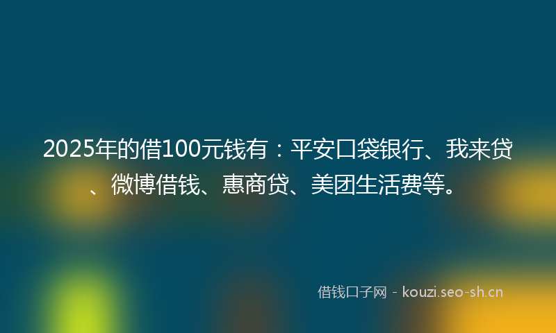 2025年的借100元钱有：平安口袋银行、我来贷、微博借钱、惠商贷、美团生活费等。