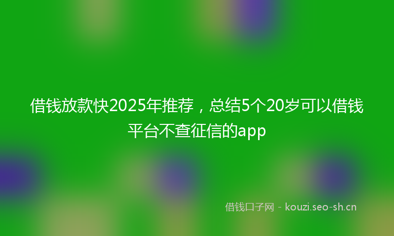 借钱放款快2025年推荐，总结5个20岁可以借钱平台不查征信的app