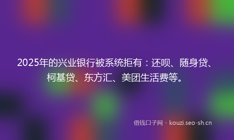 2025年的兴业银行被系统拒有：还呗、随身贷、柯基贷、东方汇、美团生活费等。