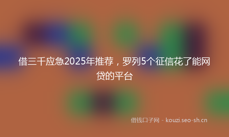 借三千应急2025年推荐，罗列5个征信花了能网贷的平台