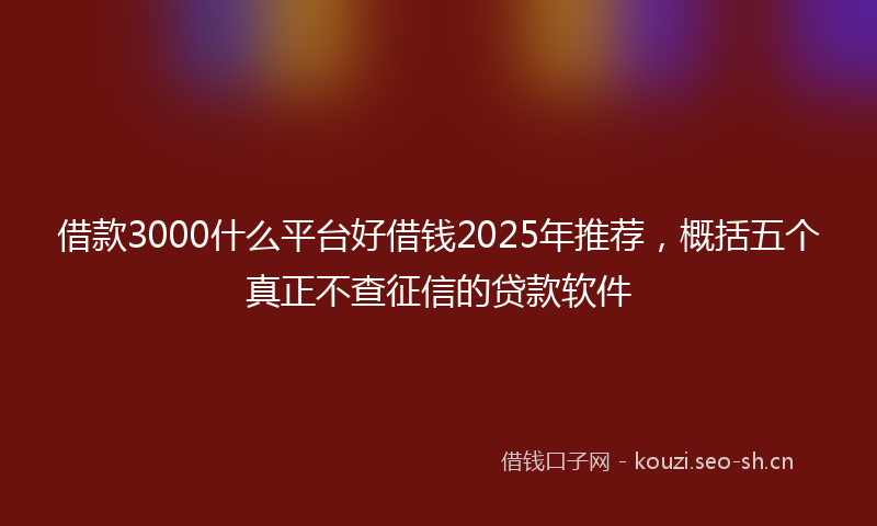 借款3000什么平台好借钱2025年推荐，概括五个真正不查征信的贷款软件