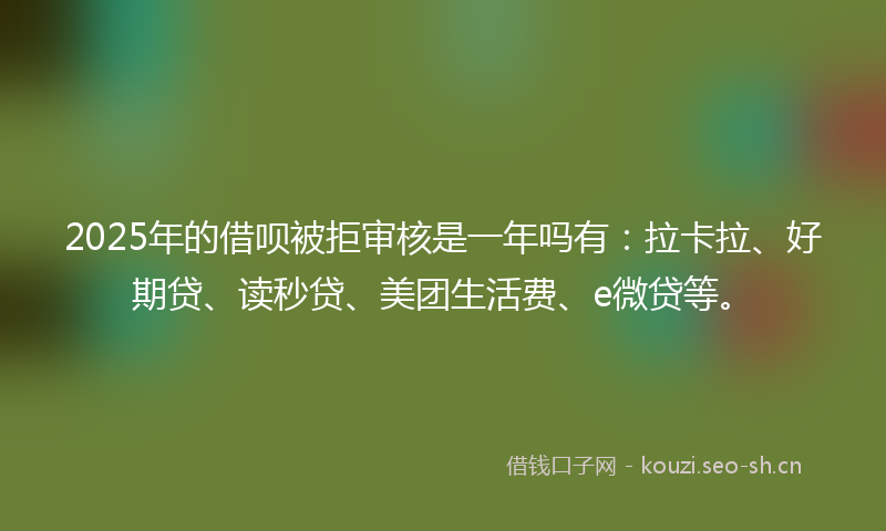 2025年的借呗被拒审核是一年吗有：拉卡拉、好期贷、读秒贷、美团生活费、e微贷等。