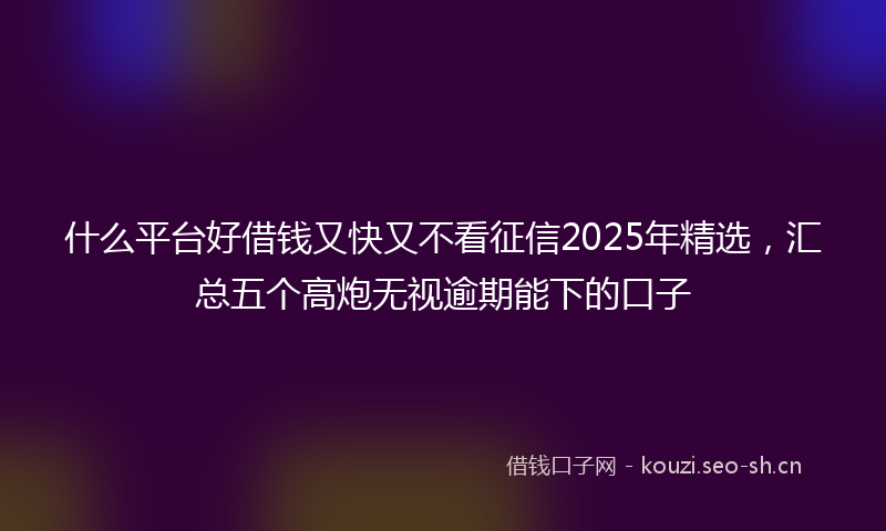 什么平台好借钱又快又不看征信2025年精选，汇总五个高炮无视逾期能下的口子