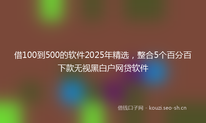 借100到500的软件2025年精选，整合5个百分百下款无视黑白户网贷软件