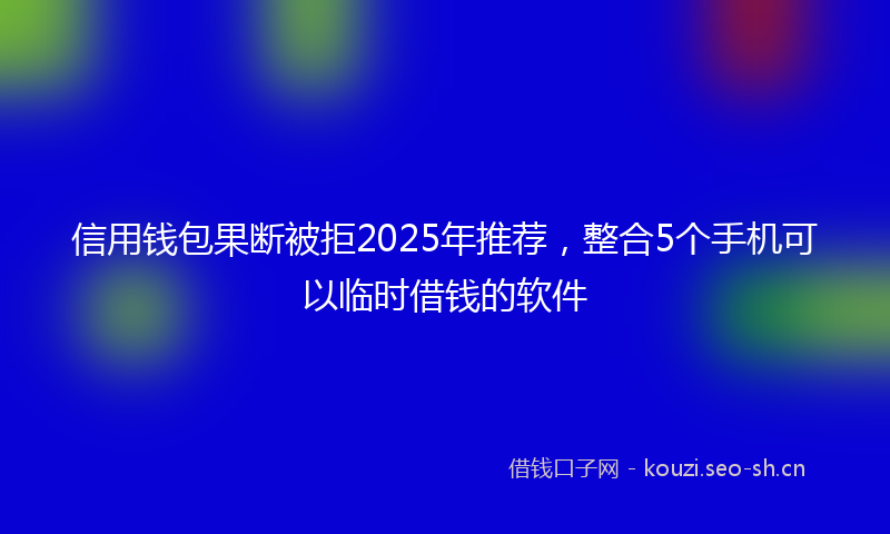 信用钱包果断被拒2025年推荐，整合5个手机可以临时借钱的软件