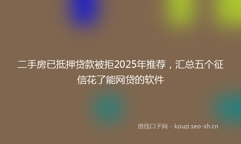 二手房已抵押贷款被拒2025年推荐，汇总五个征信花了能网贷的软件